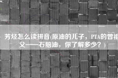 芳烃怎么读拼音(原油的儿子，PTA的曾祖父——石脑油，你了解多少？)