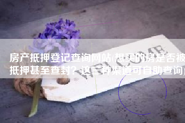 房产抵押登记查询网站(想买的房是否被抵押甚至查封？这三种渠道可自助查询)