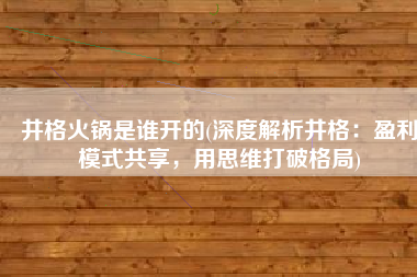 井格火锅是谁开的(深度解析井格：盈利模式共享，用思维打破格局)