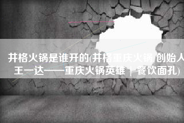 井格火锅是谁开的(井格重庆火锅 创始人王一达——重庆火锅英雄 | 餐饮面孔)