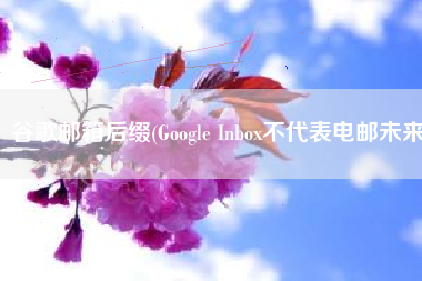 谷歌邮箱后缀(Google Inbox不代表电邮未来)