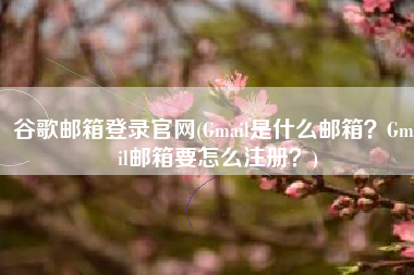 谷歌邮箱登录官网(Gmail是什么邮箱？Gmail邮箱要怎么注册？)