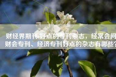 财经界期刊(好点的专刊杂志，经常会问财会专刊、经济专刊好点的杂志有哪些？)