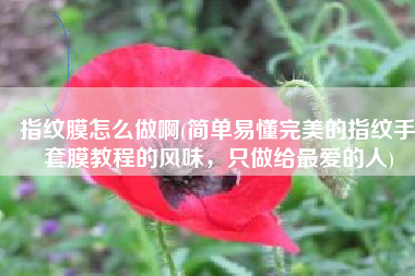 指纹膜怎么做啊(简单易懂完美的指纹手套膜教程的风味，只做给最爱的人)
