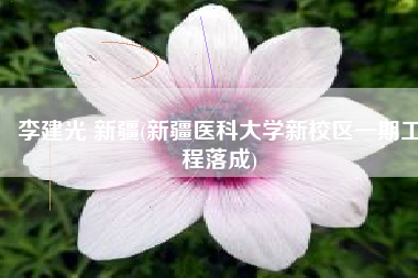 李建光 新疆(新疆医科大学新校区一期工程落成)