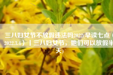 三八妇女节不放假违法吗2022(早读七点（2022.3.4）丨三八妇女节，她们可以放假半天)