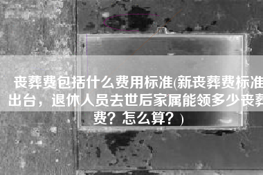丧葬费包括什么费用标准(新丧葬费标准出台，退休人员去世后家属能领多少丧葬费？怎么算？)