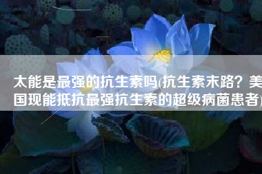 太能是最强的抗生素吗(抗生素末路？美国现能抵抗最强抗生素的超级病菌患者)