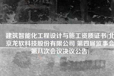 建筑智能化工程设计与施工资质证书(北京龙软科技股份有限公司 第四届监事会第八次会议决议公告)