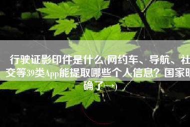 行驶证影印件是什么(网约车、导航、社交等39类App能提取哪些个人信息？国家明确了→)
