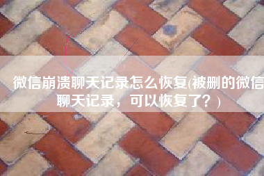 微信崩溃聊天记录怎么恢复(被删的微信聊天记录，可以恢复了？)