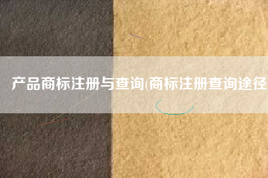 产品商标注册与查询(商标注册查询途径)