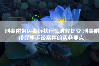 刑事附带民事诉状什么时候提交(刑事附带民事诉讼案件的实务要点)