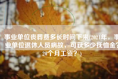 事业单位丧葬费多长时间下来(2021年，事业单位退休人员病故，可获多少抚恤金？20个月工资？)