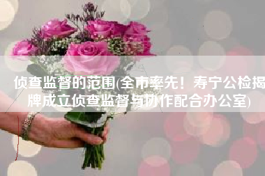 侦查监督的范围(全市率先！寿宁公检揭牌成立侦查监督与协作配合办公室)