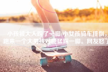 小孩被大人踩了一脚(小女孩骑车摔倒，跑来一个大男孩对她猛踩一脚。网友怒了)
