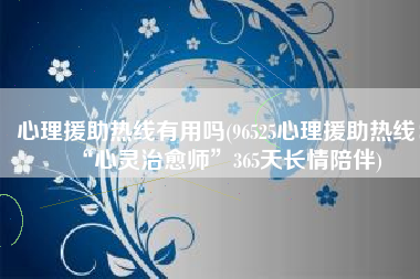 心理援助热线有用吗(96525心理援助热线：“心灵治愈师”365天长情陪伴)