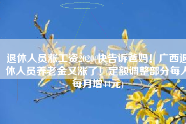 退休人员涨工资2020(快告诉爸妈！广西退休人员养老金又涨了！定额调整部分每人每月增44元)