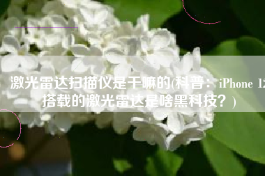 激光雷达扫描仪是干嘛的(科普：iPhone 12搭载的激光雷达是啥黑科技？)