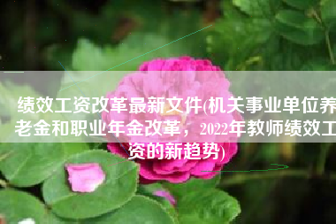 绩效工资改革最新文件(机关事业单位养老金和职业年金改革，2022年教师绩效工资的新趋势)