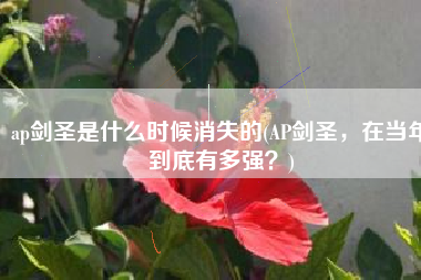 ap剑圣是什么时候消失的(AP剑圣，在当年到底有多强？)