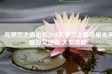 瓦罗兰之盾出装(LOL瓦罗兰之盾塔里克天赋符文出装 大型攻略)