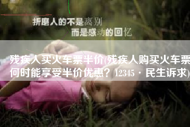 残疾人买火车票半价(残疾人购买火车票何时能享受半价优惠？12345·民生诉求)