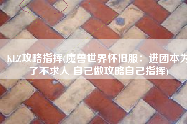 KLZ攻略指挥(魔兽世界怀旧服：进团本为了不求人 自己做攻略自己指挥)