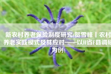 新农村养老保险制度研究(贺雪峰丨农村养老实践模式及其应对——以H省F县调研为例)