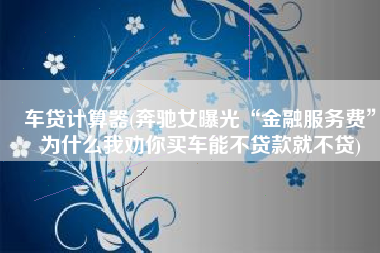 车贷计算器(奔驰女曝光“金融服务费”为什么我劝你买车能不贷款就不贷)