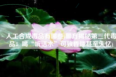 人工合成毒品有哪些(警方揭秘第三代毒品：喝“听话水”可致昏睡甚至失忆)