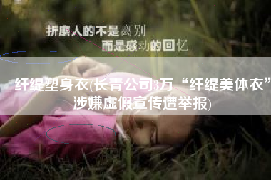 纤缇塑身衣(长青公司3万“纤缇美体衣”涉嫌虚假宣传遭举报)