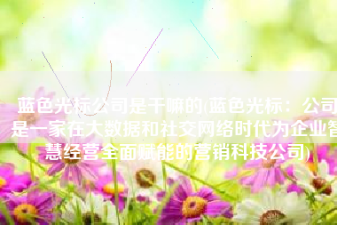 蓝色光标公司是干嘛的(蓝色光标：公司是一家在大数据和社交网络时代为企业智慧经营全面赋能的营销科技公司)