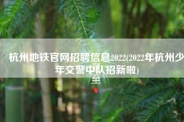 杭州地铁官网招聘信息2022(2022年杭州少年交警中队招新啦)