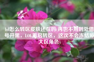 lol怎么转区皮肤还在吗(再也不用到处借号开黑，LOL重启转区，这次不会冻结原大区角色)