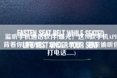 监听手机通话软件(曝光！这10款手机APP背着你读短信、定位、录音，甚至偷听你打电话......)