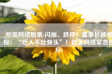恺英网络股票(闪崩、跌停！董事长被举报：“吃人不吐骨头”！恺英网络紧急回应)