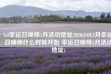 lol幸运召唤师3月活动地址2020(LOL3月幸运召唤师什么时候开始 幸运召唤师3月活动地址)