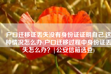 户口迁移证丢失没有身份证证明自己,这种情况怎么办(户口迁移过程中身份证丢失怎么办？|公安信箱选登)