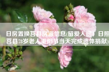 日房置换莒县房源信息(留爱人间！日照莒县78岁老人重阳节当天完成遗体捐献)