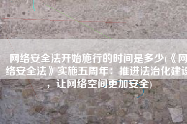 网络安全法开始施行的时间是多少(《网络安全法》实施五周年：推进法治化建设，让网络空间更加安全)
