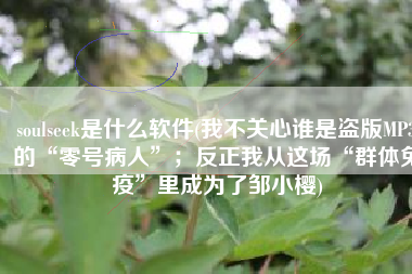 soulseek是什么软件(我不关心谁是盗版MP3的“零号病人”；反正我从这场“群体免疫”里成为了邹小樱)