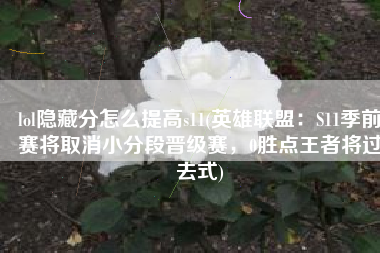 lol隐藏分怎么提高s11(英雄联盟：S11季前赛将取消小分段晋级赛，0胜点王者将过去式)