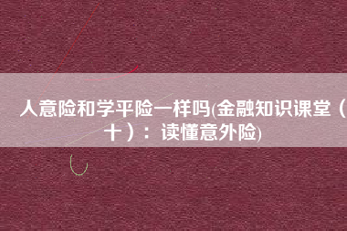 人意险和学平险一样吗(金融知识课堂（十）：读懂意外险)