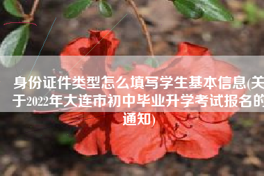 身份证件类型怎么填写学生基本信息(关于2022年大连市初中毕业升学考试报名的通知)