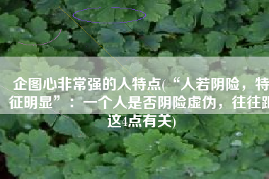 企图心非常强的人特点(“人若阴险，特征明显”：一个人是否阴险虚伪，往往跟这4点有关)