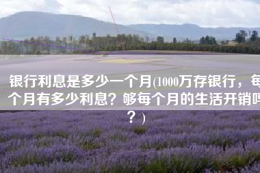 银行利息是多少一个月(1000万存银行，每个月有多少利息？够每个月的生活开销吗？)