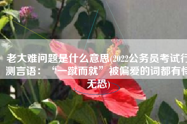 老大难问题是什么意思(2022公务员考试行测言语：“一蹴而就”被偏爱的词都有恃无恐)
