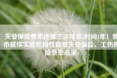 失业保险费率连续三次降低(时间1年！我市延续实施阶段性降低失业保险、工伤保险费率政策)