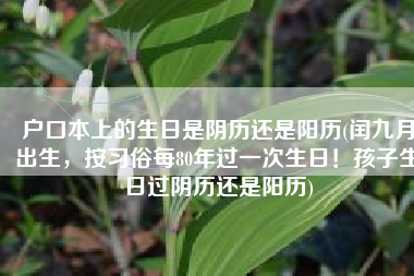 户口本上的生日是阴历还是阳历(闰九月出生，按习俗每80年过一次生日！孩子生日过阴历还是阳历)